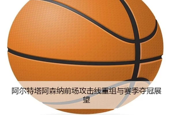 阿尔特塔阿森纳前场攻击线重组与赛季夺冠展望